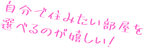 自分で住みたい部屋を選べるのが嬉しい