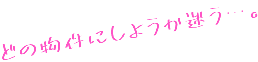 どの物件にしようか迷う...。